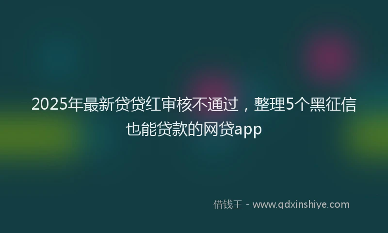 2025年最新贷贷红审核不通过，整理5个黑征信也能贷款的网贷app