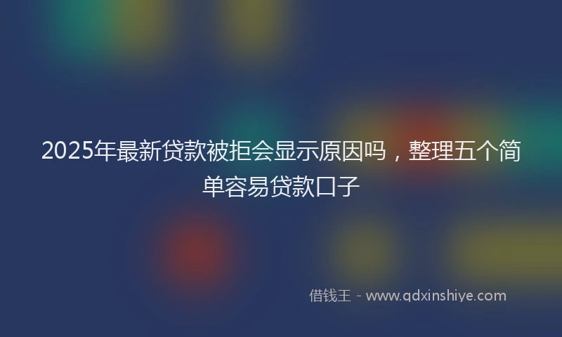 2025年最新贷款被拒会显示原因吗，整理五个简单容易贷款口子