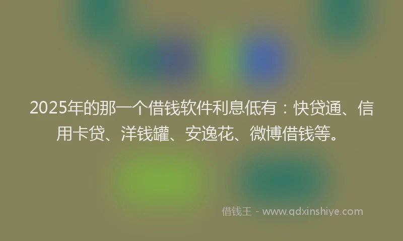 2025年的那一个借钱软件利息低有：快贷通、信用卡贷、洋钱罐、安逸花、微博借钱等。
