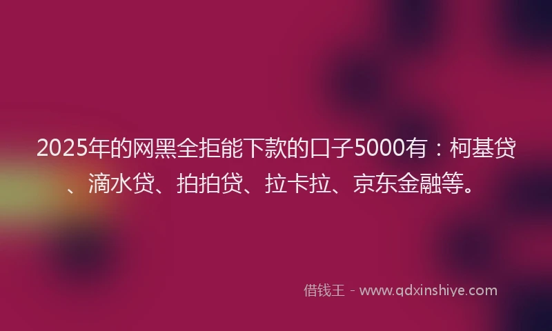 2025年的网黑全拒能下款的口子5000有：柯基贷、滴水贷、拍拍贷、拉卡拉、京东金融等。