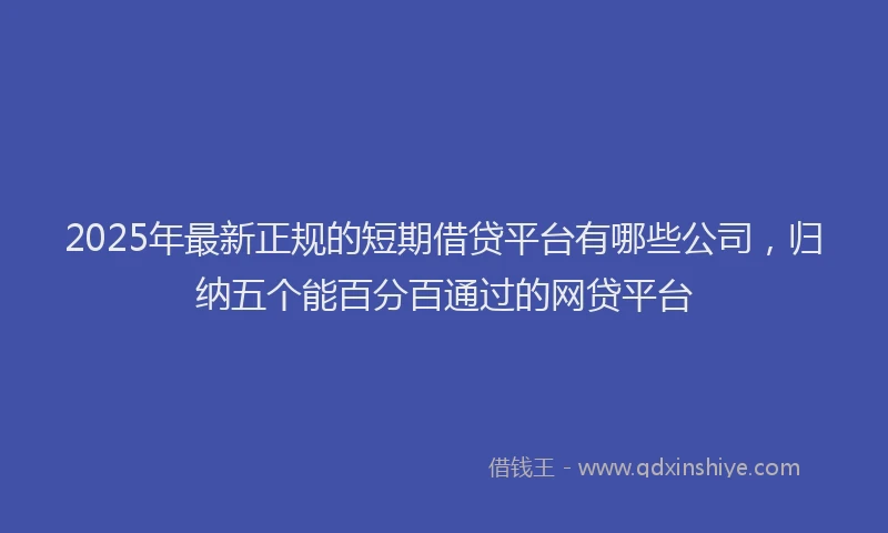 2025年最新正规的短期借贷平台有哪些公司，归纳五个能百分百通过的网贷平台