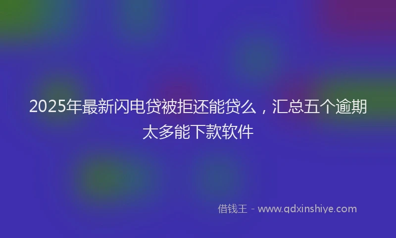 2025年最新闪电贷被拒还能贷么，汇总五个逾期太多能下款软件