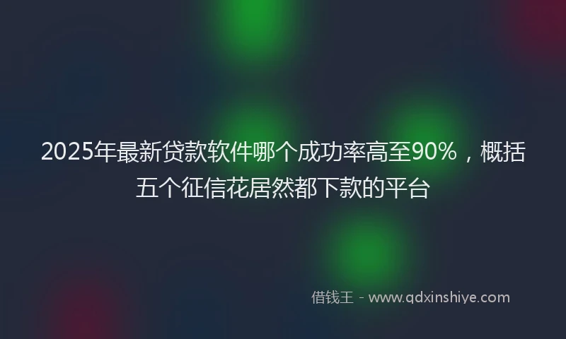 2025年最新贷款软件哪个成功率高至90%，概括五个征信花居然都下款的平台