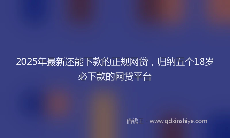2025年最新还能下款的正规网贷，归纳五个18岁必下款的网贷平台