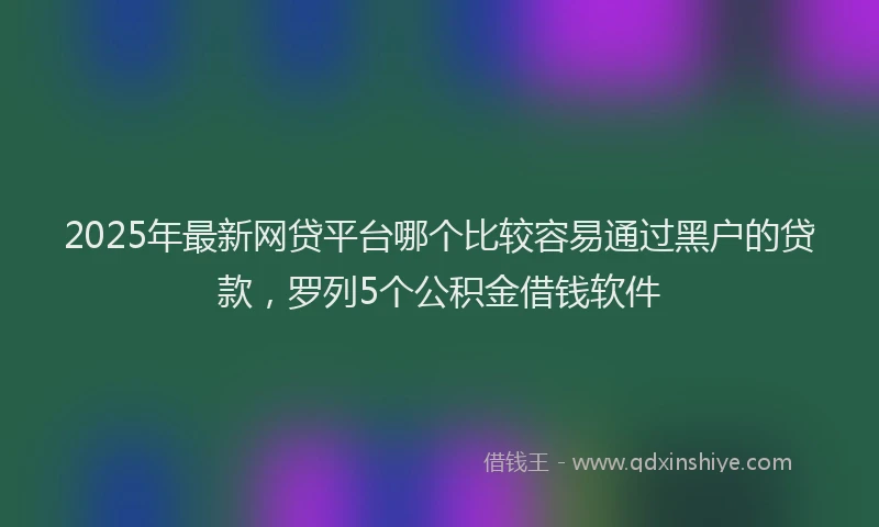2025年最新网贷平台哪个比较容易通过黑户的贷款，罗列5个公积金借钱软件