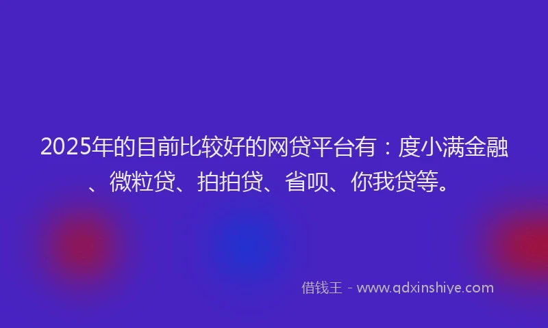 2025年的目前比较好的网贷平台有：度小满金融、微粒贷、拍拍贷、省呗、你我贷等。