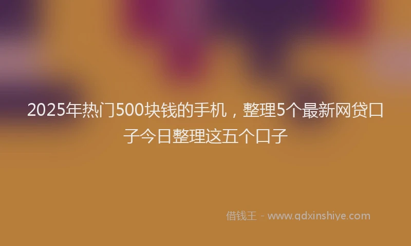 2025年热门500块钱的手机，整理5个最新网贷口子今日整理这五个口子