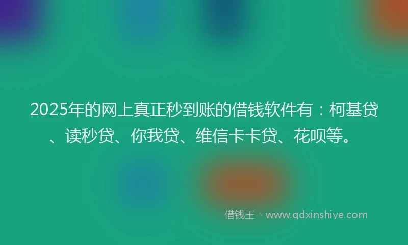 2025年的网上真正秒到账的借钱软件有：柯基贷、读秒贷、你我贷、维信卡卡贷、花呗等。