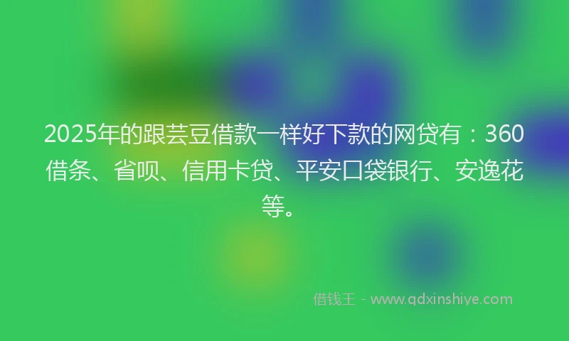 2025年的跟芸豆借款一样好下款的网贷有：360借条、省呗、信用卡贷、平安口袋银行、安逸花等。