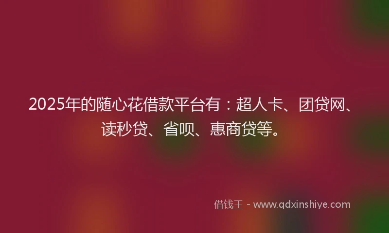 2025年的随心花借款平台有：超人卡、团贷网、读秒贷、省呗、惠商贷等。