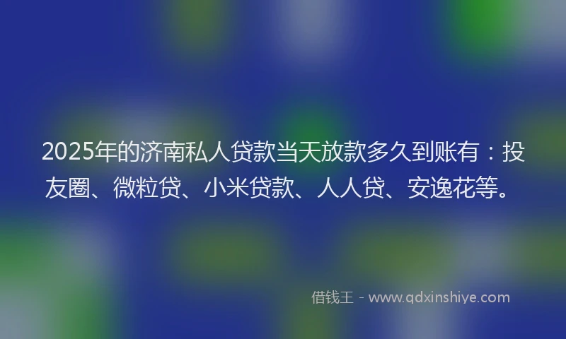 2025年的济南私人贷款当天放款多久到账有：投友圈、微粒贷、小米贷款、人人贷、安逸花等。