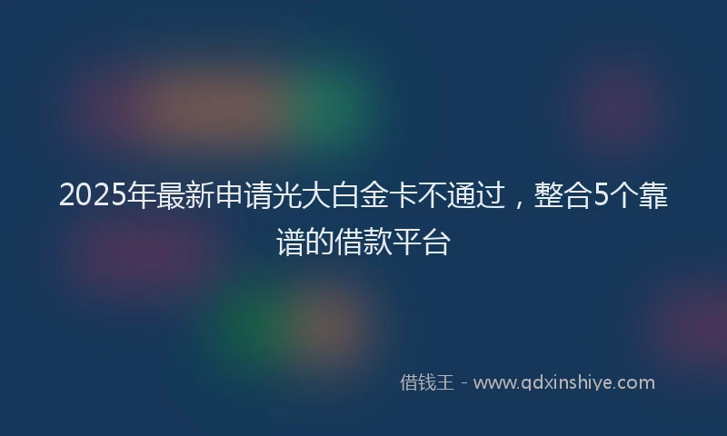 2025年最新申请光大白金卡不通过，整合5个靠谱的借款平台