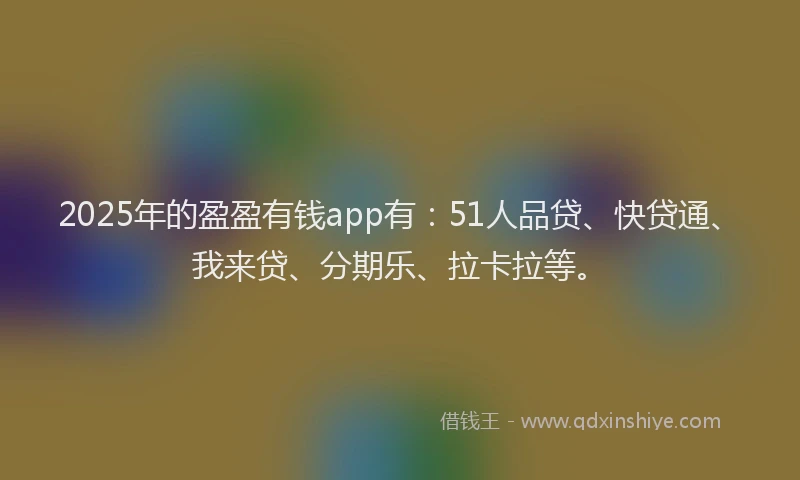 2025年的盈盈有钱app有：51人品贷、快贷通、我来贷、分期乐、拉卡拉等。