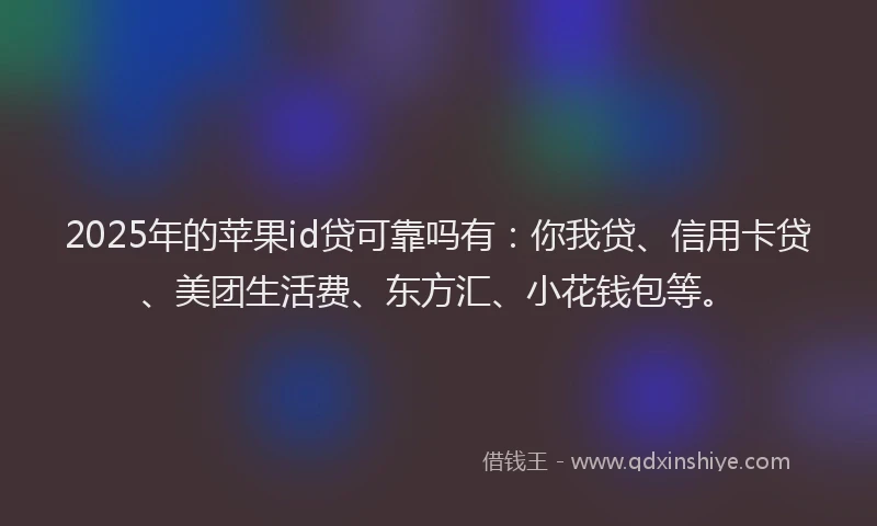 2025年的苹果id贷可靠吗有：你我贷、信用卡贷、美团生活费、东方汇、小花钱包等。