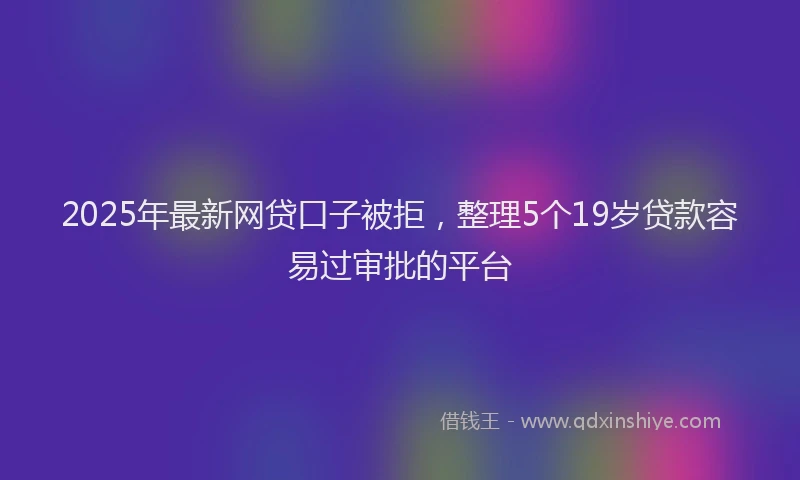 2025年最新网贷口子被拒，整理5个19岁贷款容易过审批的平台