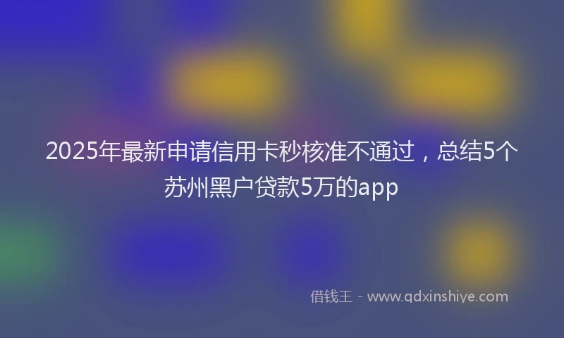 2025年最新申请信用卡秒核准不通过，总结5个苏州黑户贷款5万的app