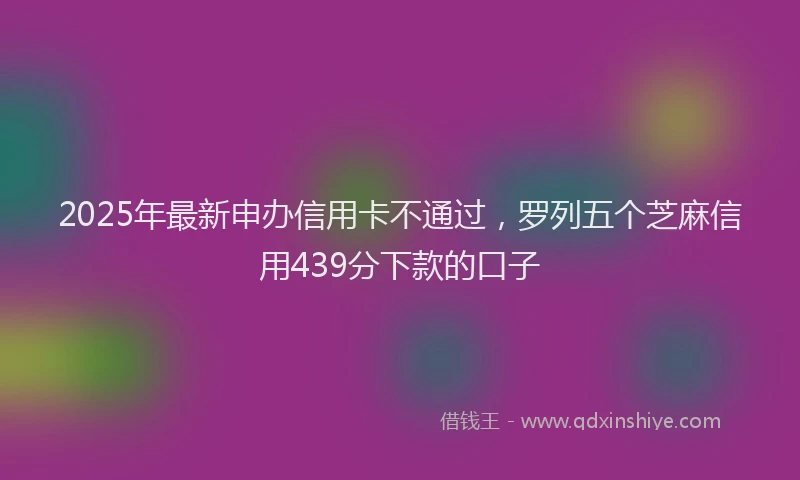 2025年最新申办信用卡不通过，罗列五个芝麻信用439分下款的口子