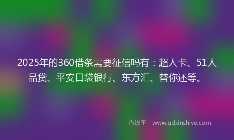 2025年的360借条需要征信吗有：超人卡、51人品贷、平安口袋银行、东方汇、替你还等。