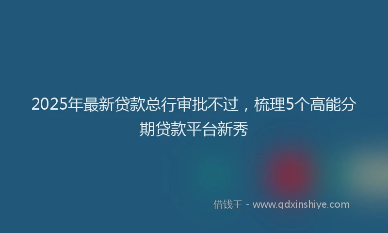 2025年最新贷款总行审批不过，梳理5个高能分期贷款平台新秀