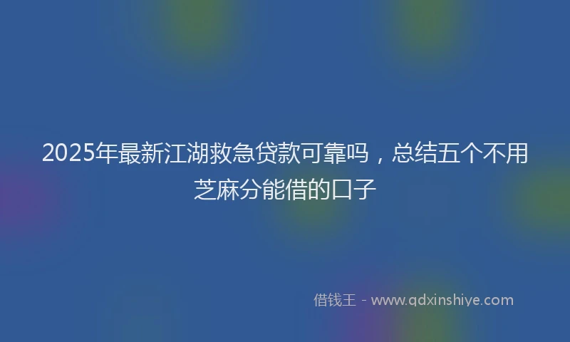 2025年最新江湖救急贷款可靠吗，总结五个不用芝麻分能借的口子