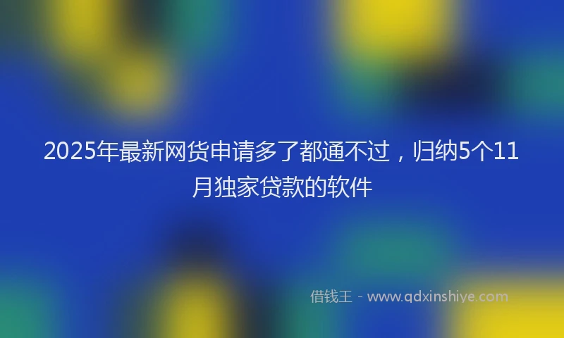 2025年最新网货申请多了都通不过，归纳5个11月独家贷款的软件