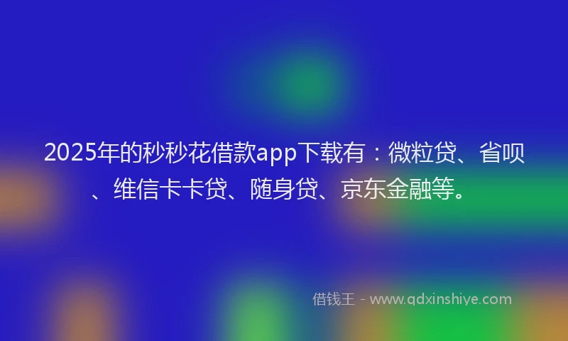 2025年的秒秒花借款app下载有：微粒贷、省呗、维信卡卡贷、随身贷、京东金融等。