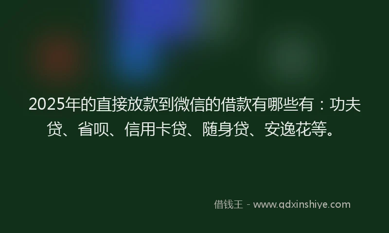 2025年的直接放款到微信的借款有哪些有：功夫贷、省呗、信用卡贷、随身贷、安逸花等。