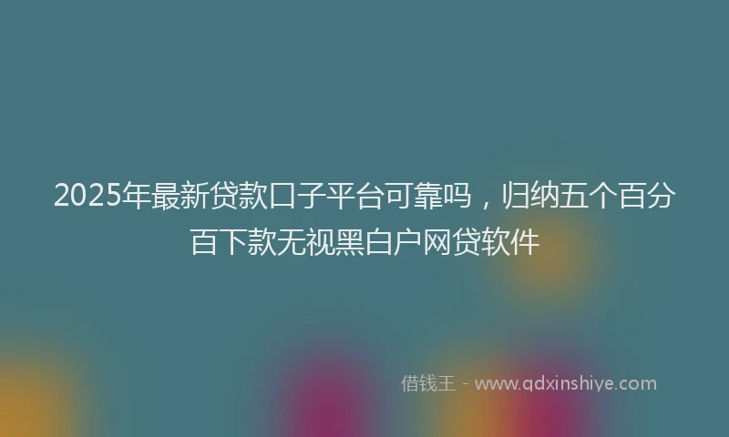 2025年最新贷款口子平台可靠吗，归纳五个百分百下款无视黑白户网贷软件