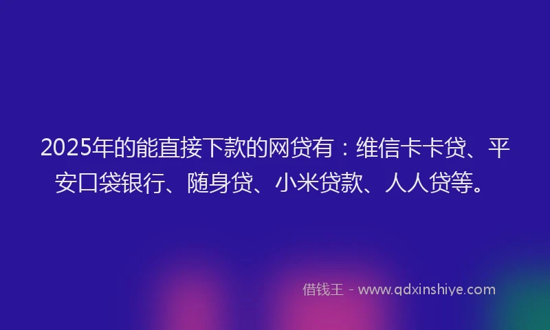 2025年的能直接下款的网贷有：维信卡卡贷、平安口袋银行、随身贷、小米贷款、人人贷等。