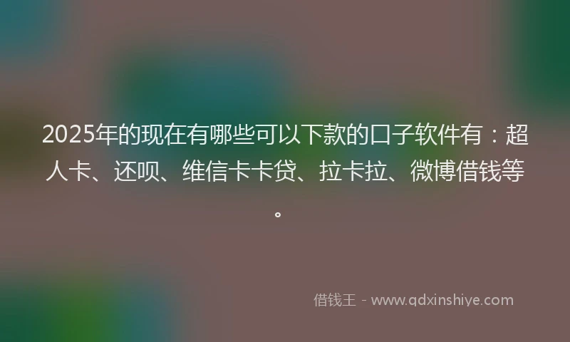 2025年的现在有哪些可以下款的口子软件有：超人卡、还呗、维信卡卡贷、拉卡拉、微博借钱等。