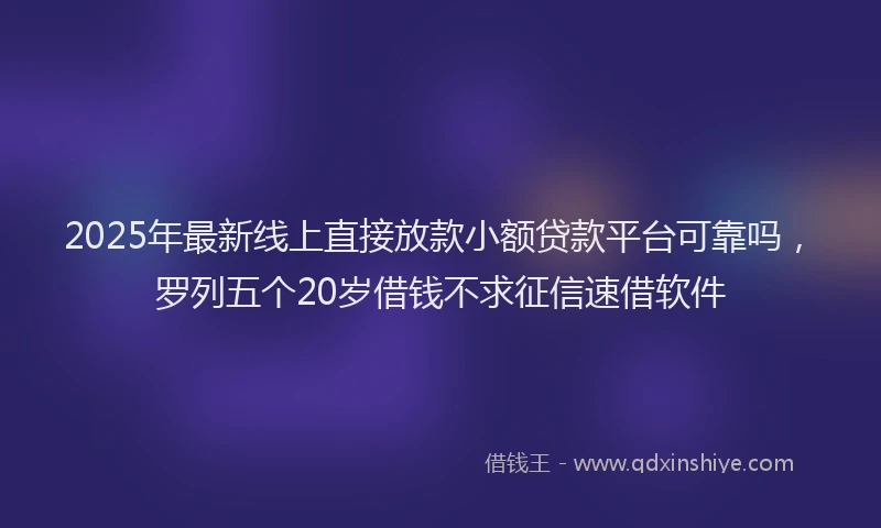 2025年最新线上直接放款小额贷款平台可靠吗，罗列五个20岁借钱不求征信速借软件