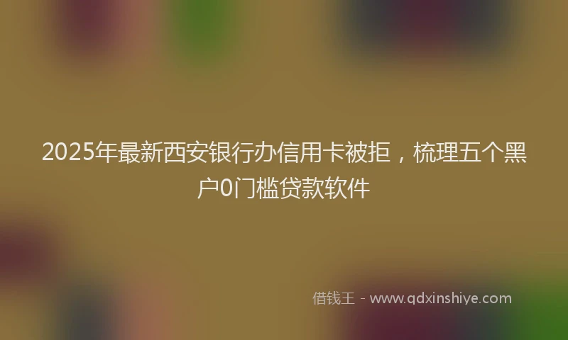 2025年最新西安银行办信用卡被拒，梳理五个黑户0门槛贷款软件