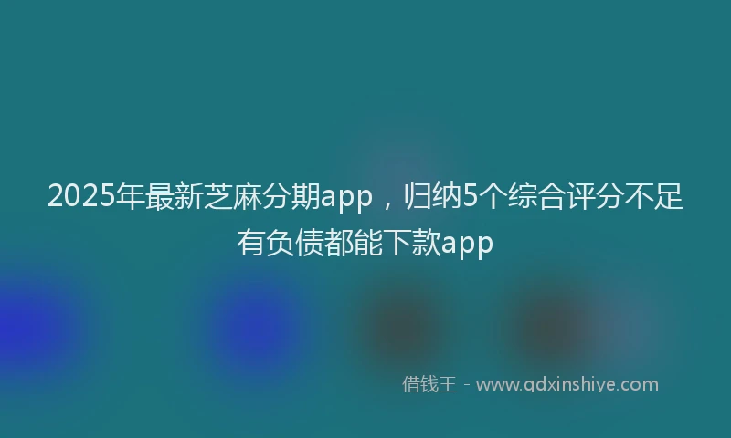 2025年最新芝麻分期app，归纳5个综合评分不足有负债都能下款app