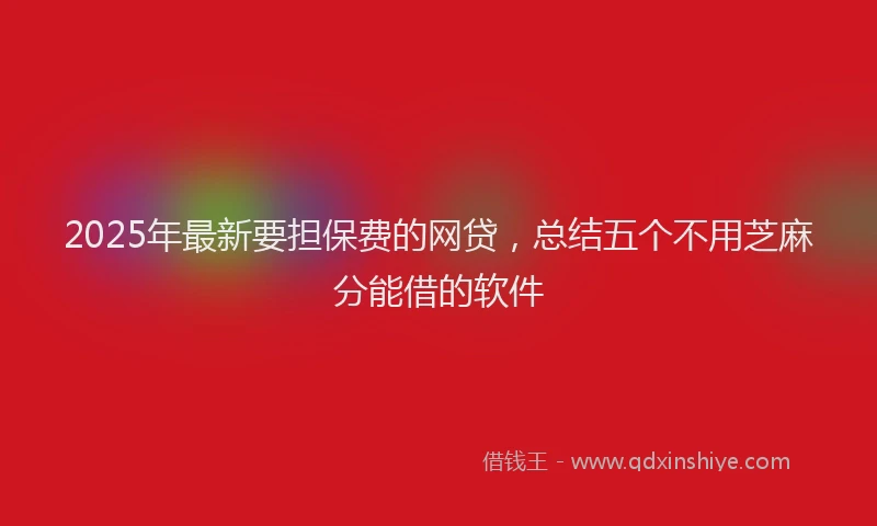 2025年最新要担保费的网贷，总结五个不用芝麻分能借的软件