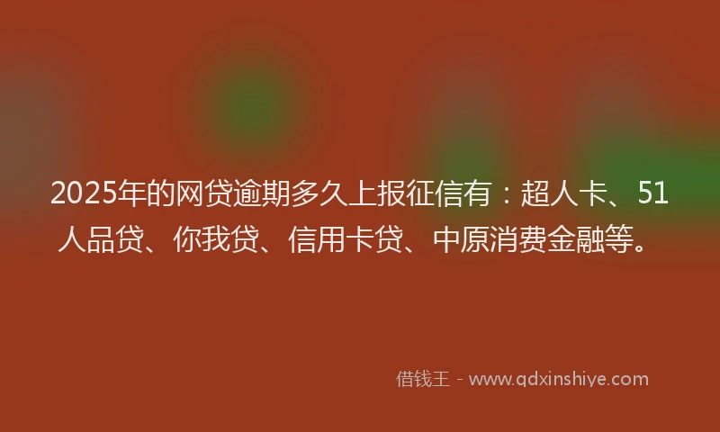 2025年的网贷逾期多久上报征信有：超人卡、51人品贷、你我贷、信用卡贷、中原消费金融等。