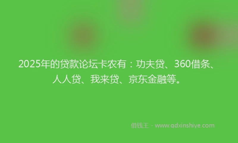 2025年的贷款论坛卡农有：功夫贷、360借条、人人贷、我来贷、京东金融等。