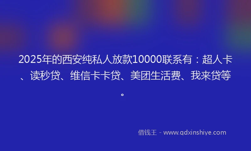 2025年的西安纯私人放款10000联系有：超人卡、读秒贷、维信卡卡贷、美团生活费、我来贷等。