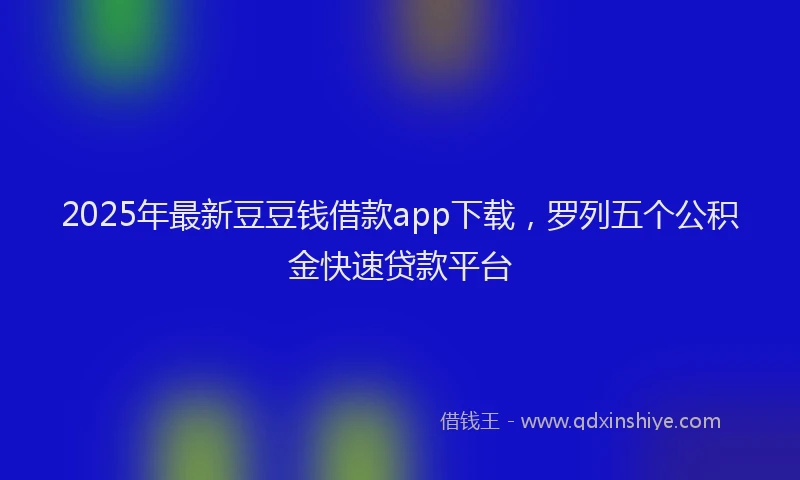 2025年最新豆豆钱借款app下载，罗列五个公积金快速贷款平台