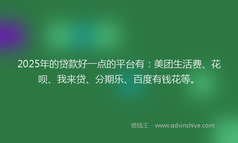 2025年的贷款好一点的平台有：美团生活费、花呗、我来贷、分期乐、百度有钱花等。