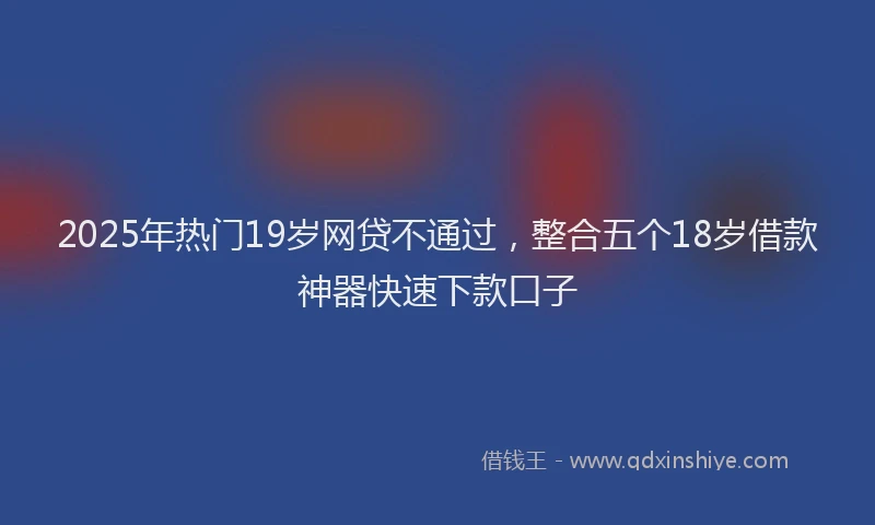 2025年热门19岁网贷不通过，整合五个18岁借款神器快速下款口子