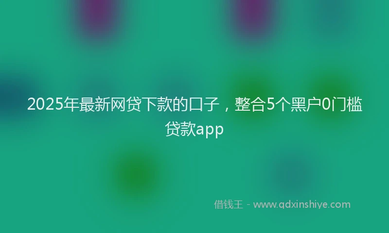 2025年最新网贷下款的口子，整合5个黑户0门槛贷款app