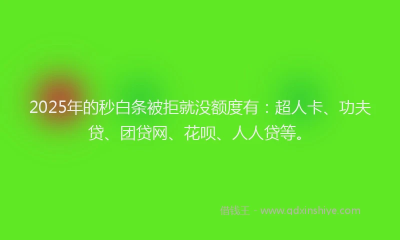 2025年的秒白条被拒就没额度有：超人卡、功夫贷、团贷网、花呗、人人贷等。
