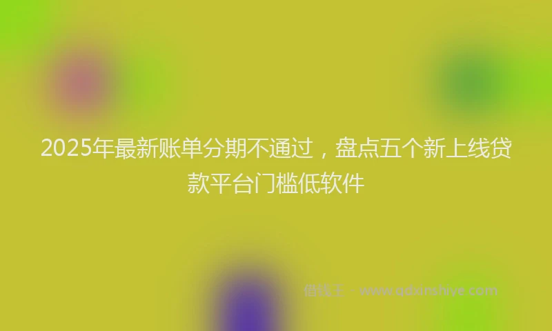 2025年最新账单分期不通过，盘点五个新上线贷款平台门槛低软件