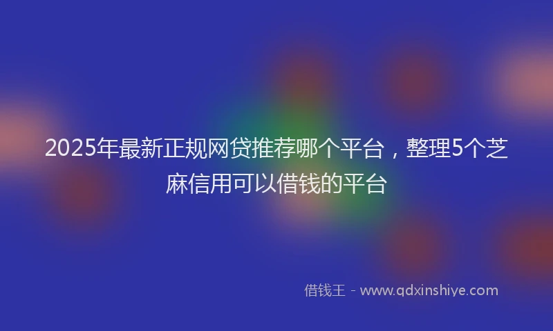 2025年最新正规网贷推荐哪个平台，整理5个芝麻信用可以借钱的平台
