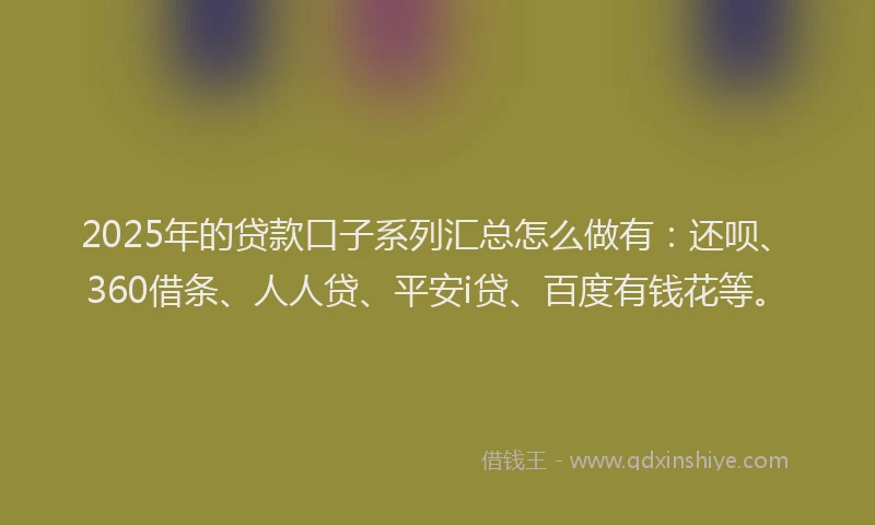2025年的贷款口子系列汇总怎么做有：还呗、360借条、人人贷、平安i贷、百度有钱花等。