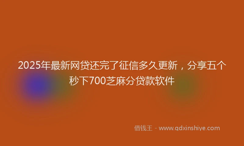 2025年最新网贷还完了征信多久更新，分享五个秒下700芝麻分贷款软件