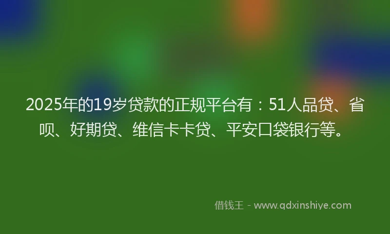 2025年的19岁贷款的正规平台有：51人品贷、省呗、好期贷、维信卡卡贷、平安口袋银行等。