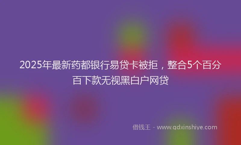 2025年最新药都银行易贷卡被拒，整合5个百分百下款无视黑白户网贷