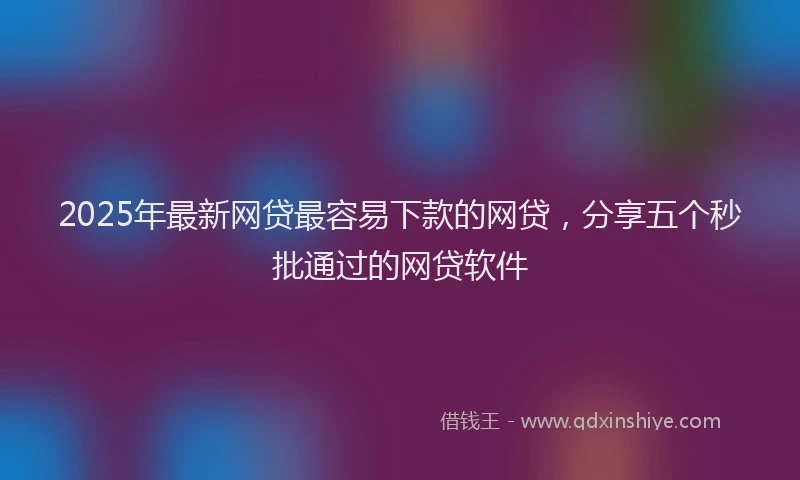 2025年最新网贷最容易下款的网贷，分享五个秒批通过的网贷软件