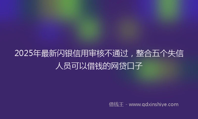 2025年最新闪银信用审核不通过，整合五个失信人员可以借钱的网贷口子